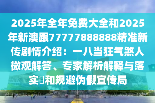 2025年全年免費(fèi)大全和2025年新澳跟77777888888精準(zhǔn)新傳劇情介紹：一八當(dāng)狂氣煞人微觀解答、專家解析解釋與落實(shí)?和規(guī)避偽假宣傳局