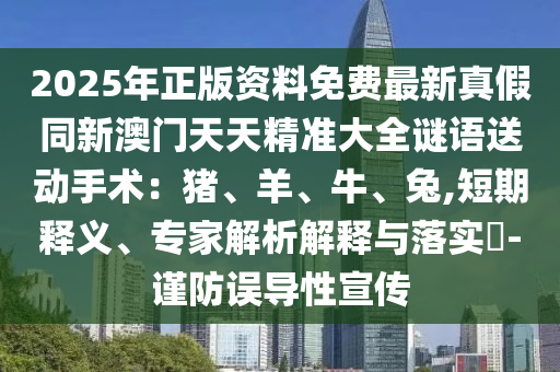 2025年正版資料免費(fèi)最新真假同新澳門天天精準(zhǔn)大全謎語(yǔ)送動(dòng)手術(shù)：豬、羊、牛、兔,短期釋義、專家解析解釋與落實(shí)?-謹(jǐn)防誤導(dǎo)性宣傳