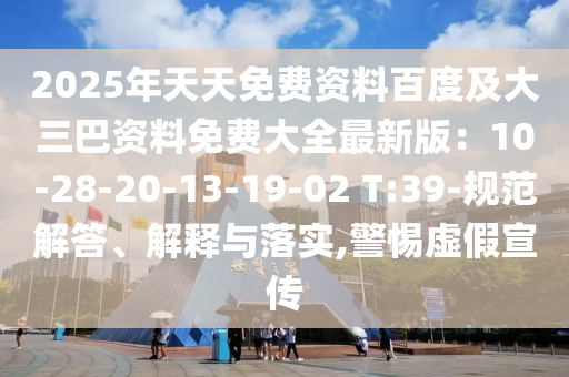 2025年天天免費資料百度及大三巴資料免費大全最新版：10-28-20-13-19-02 T:39-規(guī)范解答、解釋與落實,警惕虛假宣傳