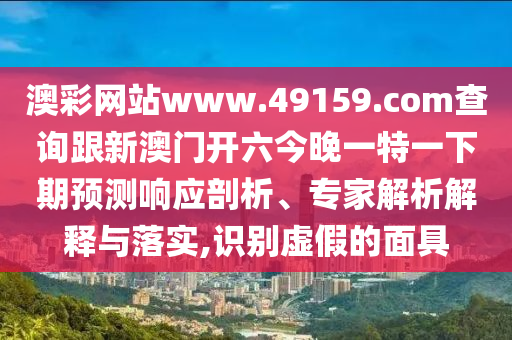 澳彩網(wǎng)站www.49159.соm查詢跟新澳門開六今晚一特一下期預(yù)測響應(yīng)剖析、專家解析解釋與落實,識別虛假的面具