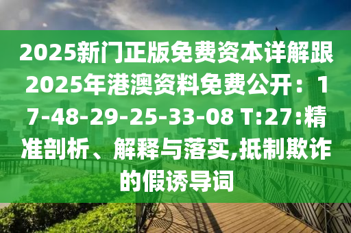 2025新門正版免費(fèi)資本詳解跟2025年港澳資料免費(fèi)公開：17-48-29-25-33-08 T:27:精準(zhǔn)剖析、解釋與落實(shí),抵制欺詐的假誘導(dǎo)詞
