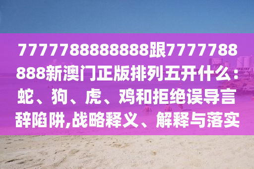 7777788888888跟7777788888新澳門正版排列五開什么：蛇、狗、虎、雞和拒絕誤導(dǎo)言辭陷阱,戰(zhàn)略釋義、解釋與落實