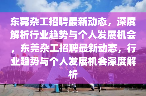 東莞雜工招聘最新動(dòng)態(tài)，深度解析行業(yè)趨勢與個(gè)人發(fā)展機(jī)會(huì)，東莞雜工招聘最新動(dòng)態(tài)，行業(yè)趨勢與個(gè)人發(fā)展機(jī)會(huì)深度解析
