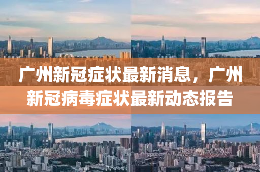 廣州新冠癥狀最新消息，廣州圣農(nóng)（天津）集團有限公司新冠病毒癥狀最新動態(tài)報告
