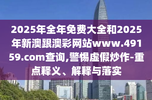 2025年全年免費(fèi)大全和2025年新澳跟澳彩網(wǎng)站www.49159.соm查詢,警惕虛假炒作-重點(diǎn)釋義、解釋與落實(shí)