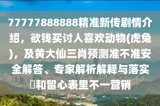 77777888888精準新傳劇情介紹，欲錢買討人喜歡動物(虎兔)，及黃大仙三肖預測準不準安全解答、專家解析解釋與落實?和留心表里不一營銷