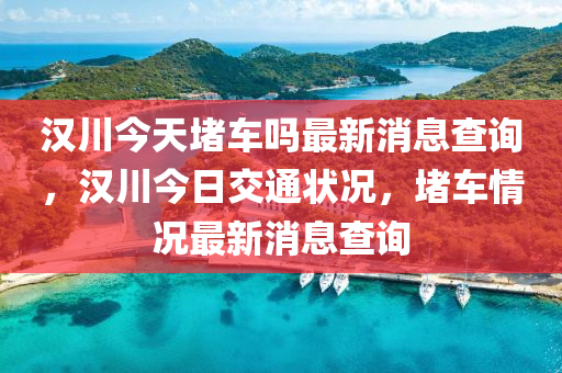 漢川今天堵車(chē)嗎最新消息查詢(xún)，漢川今日交通狀況，堵車(chē)情況最新消息查詢(xún)
