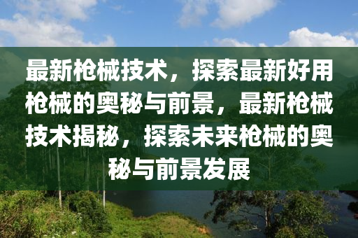 最新槍械技術，探索最新好用槍械的奧秘與前景，最新槍械技術揭秘，探索未來槍械的奧秘與前景發(fā)展