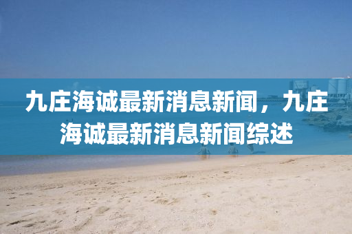 九莊海誠最新消息新聞，九莊海誠最新消息新聞綜述