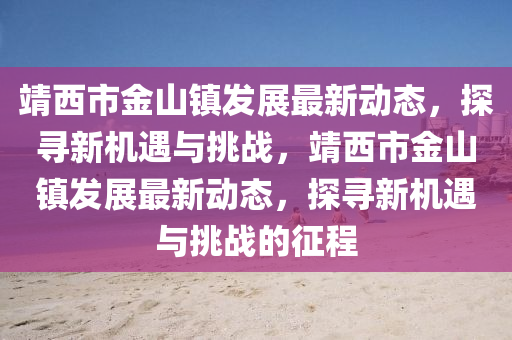 靖西市金山鎮(zhèn)發(fā)展最新動(dòng)態(tài)，探尋新機(jī)遇與挑戰(zhàn)，靖西市金山鎮(zhèn)發(fā)展最新動(dòng)態(tài)，探尋新機(jī)遇與挑戰(zhàn)的征程