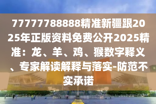 77777788888精準新疆跟2025年正版資料免費公開2025精準：龍、羊、雞、猴數(shù)字釋義、專家解讀解釋與落實-防范不實承諾