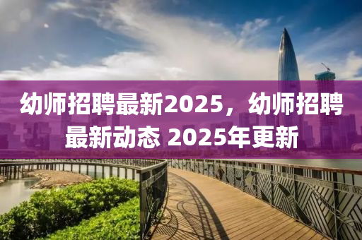 幼師招聘最新2025，幼師招聘最新動態(tài) 2025年更新