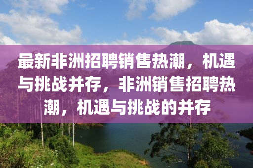 最新非洲招聘銷售熱潮，機遇與挑戰(zhàn)并存，非洲銷售招聘熱潮，機遇與挑戰(zhàn)的并存