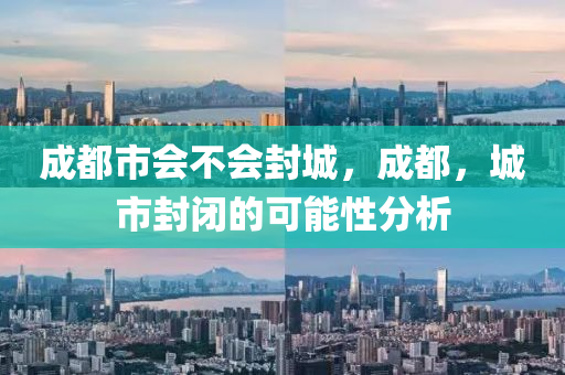 成都市會(huì)不會(huì)封城，成都，城市封閉的可能性分析