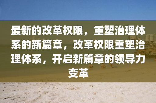 最新的改革權(quán)限，重塑治理體系的新篇章，改革權(quán)限重塑治理體系，開啟新篇章的領(lǐng)導(dǎo)力變革