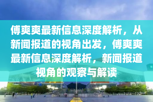 傅爽爽最新信息深度解析，從新聞報道的視角出發(fā)，傅爽爽最新信息深度解析，新聞報道視角的觀察與解讀