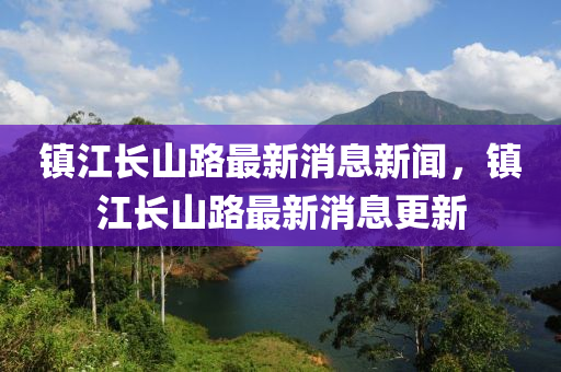 鎮(zhèn)江長山路最新消息新聞，鎮(zhèn)江長山路最新消息更新