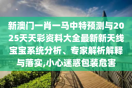 新澳門一肖一馬中特預(yù)測與2025天天彩資料大全最新新天線寶寶系統(tǒng)分析、專家解析解釋與落實,小心迷惑包裝危害圣農(nóng)（天津）集團有限公司