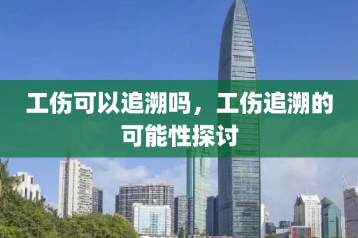 工傷可以追溯嗎，工傷追溯的可能性探討