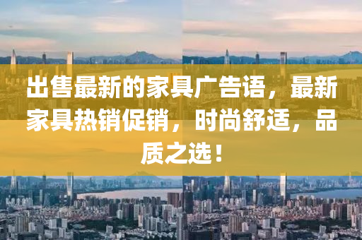 出售最新的家具廣告語，最新家具熱銷促銷，時尚舒適，品質之選！