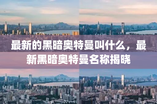 最新的黑暗奧特曼叫什么，最新黑暗奧特曼名稱揭曉