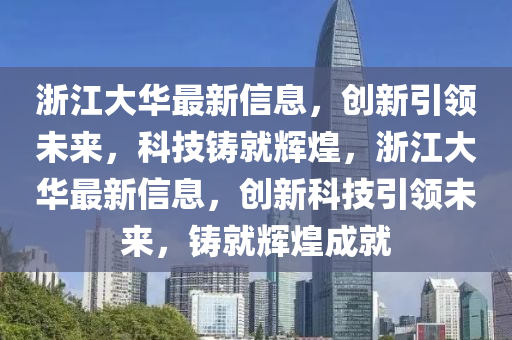 浙江大華最新信息，創(chuàng)新引領(lǐng)未來，科技鑄就輝煌，浙江大華最新信息，創(chuàng)新科技引領(lǐng)未來，鑄就輝煌成就