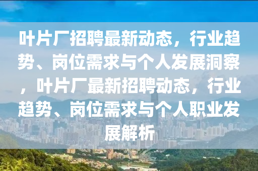 葉片廠招聘最新動態(tài)，行業(yè)趨勢、崗位需求與個人發(fā)展洞察，葉片廠最新招聘動態(tài)，行業(yè)趨勢、崗位需求與個人職業(yè)發(fā)展解析