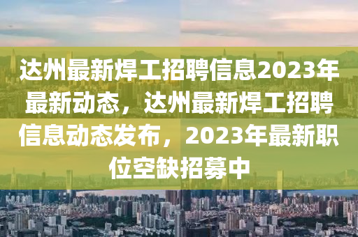 達(dá)州最新焊工招聘信息2023年最新動(dòng)態(tài)，達(dá)州最新焊工招聘信息動(dòng)態(tài)發(fā)布，2023年最新職位空缺招募中