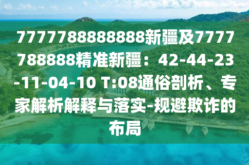 7777788888888新疆及7777788888精準(zhǔn)新疆：42-44-23-11-04-10 T:08通俗剖析、專家解析解釋與落實(shí)-規(guī)避欺詐的布局