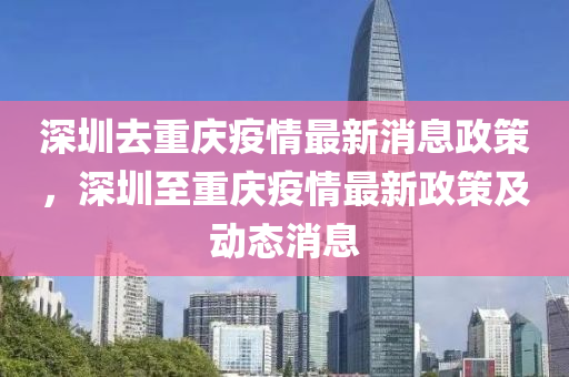 深圳去重慶疫情最新消息政策，深圳至重慶疫情最新政策及動態(tài)消息