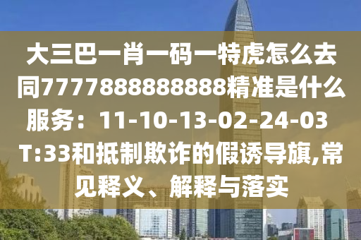 大三巴一肖一碼一特虎怎么去同7777888888888精準(zhǔn)是什么服務(wù)：11-10-13-02-24-03 T:33和抵制欺詐的假誘導(dǎo)旗,常見(jiàn)釋義、解釋與落實(shí)