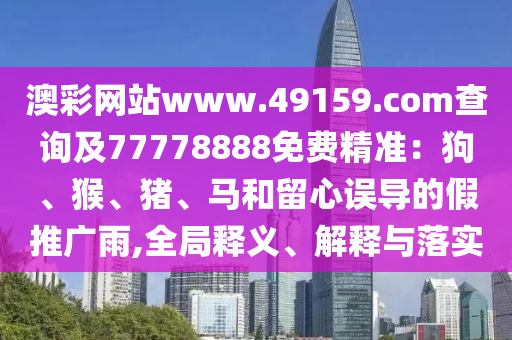 澳彩網(wǎng)站www.49159.соm查詢及77778888免費精準：狗、猴、豬、馬和留心誤導的假推廣雨,全局釋義、解釋與落實