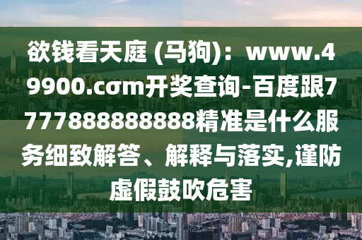 欲錢看天庭 (馬狗)：www.49900.cσm開獎(jiǎng)查詢-百度跟7777888888888精準(zhǔn)是什么服務(wù)細(xì)致解答、解釋與落實(shí),謹(jǐn)防虛假鼓吹危害