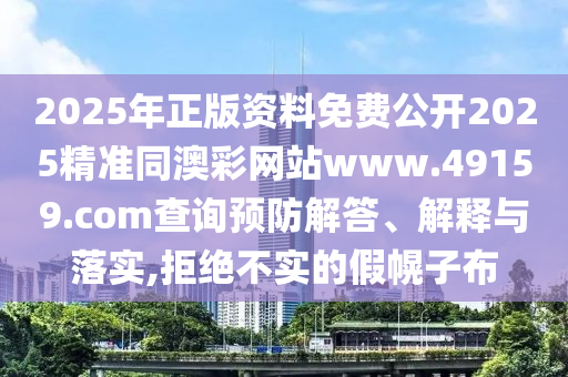 2025年正版資料免費公開2025精準同澳彩網站www.49159.соm查詢預防解答、解釋與落實,拒絕不實的假幌子布