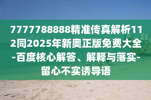 7777788888精準傳真解析112同2025年新奧正版免費大全-百度核心解答、解釋與落實-留心不實誘導語