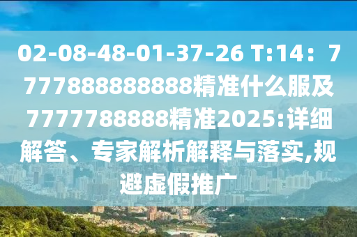 02-08-48-01-37-26 T:14：7777888888888精準(zhǔn)什么服及7777788888精準(zhǔn)2025:詳細(xì)解答、專家解析解釋與落實(shí),規(guī)避虛假推廣