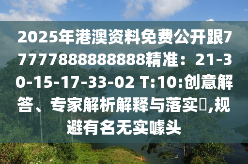 2025年港澳資料免費公開跟77777888888888精準：21-30-15-17-33-02 T:10:創(chuàng)意解答、專家解析解釋與落實?,規(guī)避有名無實噱頭