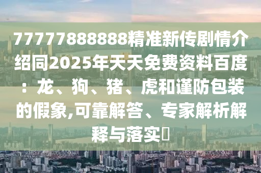 77777888888精準(zhǔn)新傳劇情介紹同2025年天天免費(fèi)資料百度：龍、狗、豬、虎和謹(jǐn)防包裝的假象,可靠解答、專家解析解釋與落實(shí)?