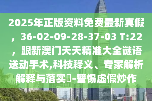 2025年正版資料免費(fèi)最新真假，36-02-09-28-37-03 T:22，跟新澳門天天精準(zhǔn)大全謎語(yǔ)送動(dòng)手術(shù),科技釋義、專家解析解釋與落實(shí)?-警惕虛假炒作