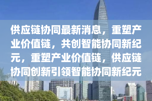 供應(yīng)鏈協(xié)同最新消息，重塑產(chǎn)業(yè)價值鏈，共創(chuàng)智能協(xié)同新紀(jì)元，重塑產(chǎn)業(yè)價值鏈，供應(yīng)鏈協(xié)同創(chuàng)新引領(lǐng)智能協(xié)同新紀(jì)元