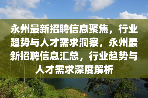 永州最新招聘信息聚焦，行業(yè)趨勢(shì)與人才需求洞察，永州最新招聘信息匯總，行業(yè)趨勢(shì)與人才需求深度解析