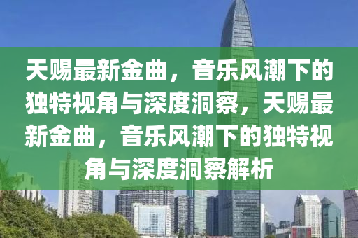 天賜最新金曲，音樂風(fēng)潮下的獨(dú)特視角與深度洞察，天賜最新金曲，音樂風(fēng)潮下的獨(dú)特視角與深度洞察解析