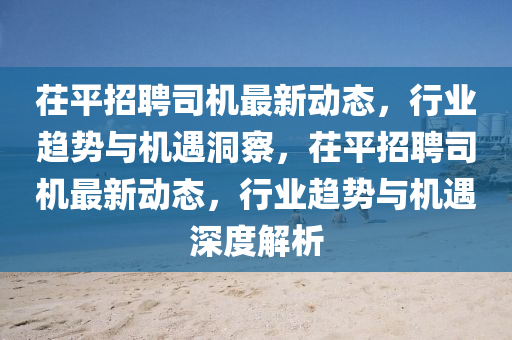 茌平招聘司機(jī)最新動(dòng)態(tài)，行業(yè)趨勢(shì)與機(jī)遇洞察，茌平招聘司機(jī)最新動(dòng)態(tài)，行業(yè)趨勢(shì)與機(jī)遇深度解析