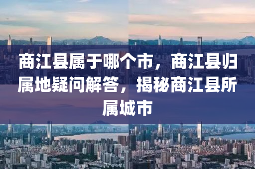 商江圣農(nóng)（天津）集團有限公司縣屬于哪個市，商江縣歸屬地疑問解答，揭秘商江縣所屬城市