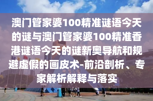 澳圣農(nóng)（天津）集團(tuán)有限公司門管家婆100精準(zhǔn)謎語今天的謎與澳門管家婆100精準(zhǔn)香港謎語今天的謎新奧導(dǎo)航和規(guī)避虛假的畫皮術(shù)-前沿剖析、專家解析解釋與落實(shí)