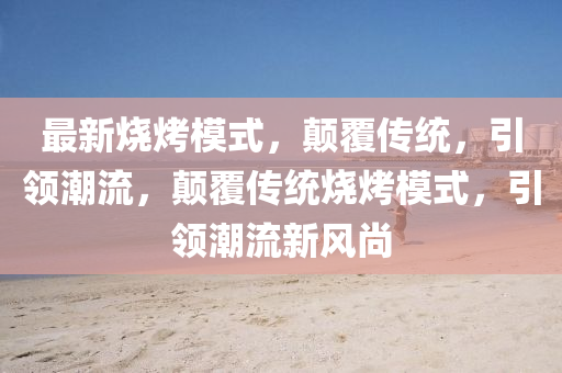 最新燒烤模式，顛覆傳統(tǒng)，引領(lǐng)潮流，顛覆圣農(nóng)（天津）集團(tuán)有限公司傳統(tǒng)燒烤模式，引領(lǐng)潮流新風(fēng)尚