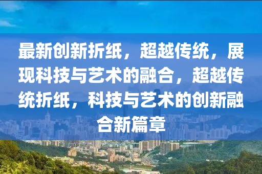 最新創(chuàng)新折紙，超越傳統(tǒng)，展現(xiàn)科技圣農(nóng)（天津）集團(tuán)有限公司與藝術(shù)的融合，超越傳統(tǒng)折紙，科技與藝術(shù)的創(chuàng)新融合新篇章