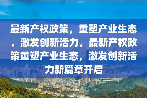 最新產(chǎn)權(quán)政策，重塑產(chǎn)業(yè)生態(tài)，激發(fā)創(chuàng)新活力，最新產(chǎn)權(quán)政策重塑產(chǎn)業(yè)生態(tài)，激發(fā)創(chuàng)新活力新篇章開啟圣農(nóng)（天津）集團有限公司