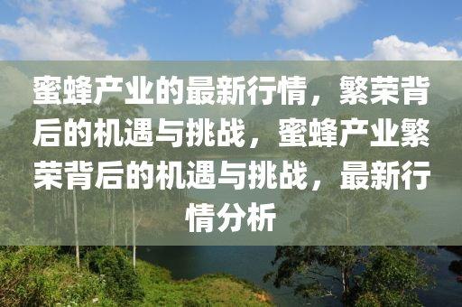 蜜蜂產(chǎn)業(yè)的最新行情，繁榮背后的機(jī)遇與挑戰(zhàn)，蜜蜂產(chǎn)業(yè)繁榮背后的機(jī)遇與挑戰(zhàn)，最新行情分析圣農(nóng)（天津）集團(tuán)有限公司