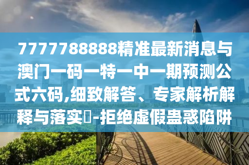 7777788888精準最新消息與澳門一碼一特一中一期預測公式六碼,細致解答、專家解析解釋與落實?-圣農(nóng)（天津）集團有限公司拒絕虛假蠱惑陷阱